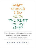 What Should I Do with the Rest of My Life?: True Stories of Finding Success, Passion, and New Meaning in the Second Half of Life